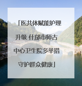 医共体赋能护理升级 什邡市师古中心卫生院多举措守护群众健康