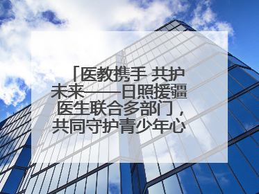 医教携手 共护未来——日照援疆医生联合多部门，共同守护青少年心理健康