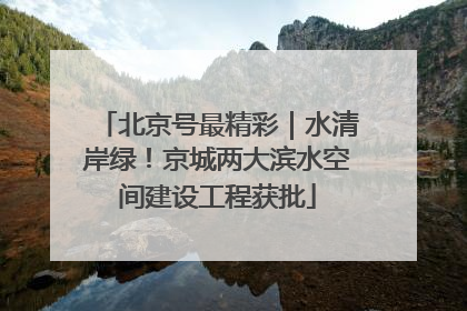 北京号最精彩｜水清岸绿！京城两大滨水空间建设工程获批