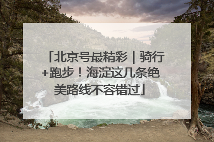 北京号最精彩｜骑行+跑步！海淀这几条绝美路线不容错过