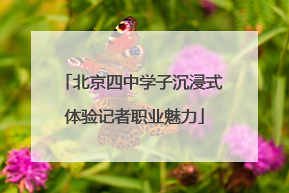 北京四中学子沉浸式体验记者职业魅力