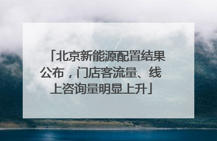 北京新能源配置结果公布，门店客流量、线上咨询量明显上升