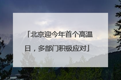 北京迎今年首个高温日，多部门积极应对