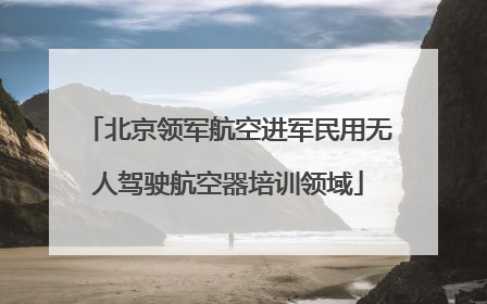 北京领军航空进军民用无人驾驶航空器培训领域