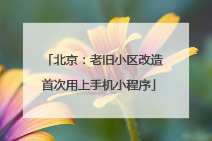 北京：老旧小区改造首次用上手机小程序