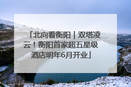 北向看衡阳｜双塔凌云！衡阳首家超五星级酒店明年6月开业
