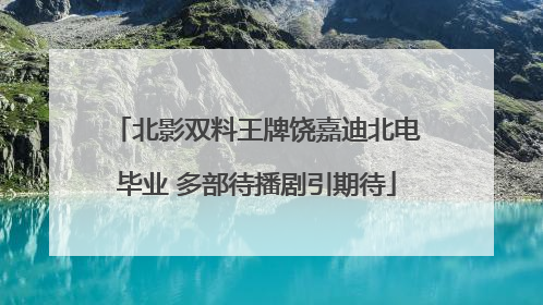 北影双料王牌饶嘉迪北电毕业 多部待播剧引期待
