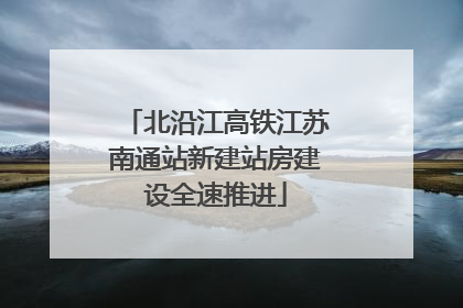 北沿江高铁江苏南通站新建站房建设全速推进