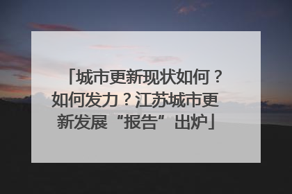 城市更新现状如何？如何发力？江苏城市更新发展“报告”出炉