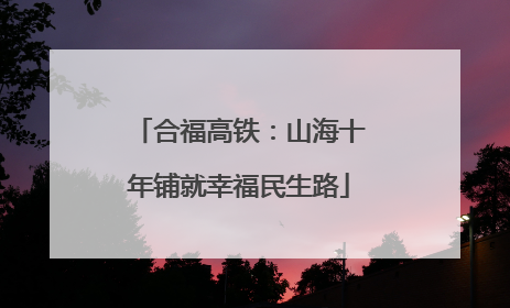 合福高铁：山海十年铺就幸福民生路