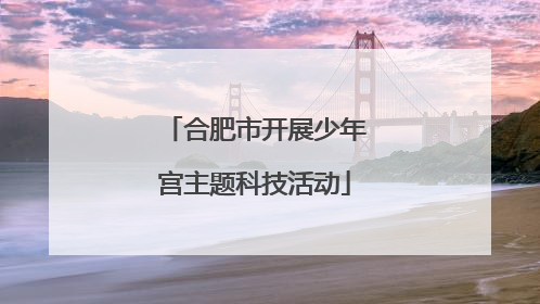 合肥市开展少年宫主题科技活动
