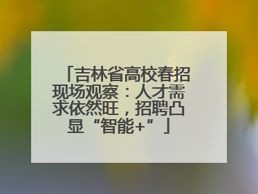 吉林省高校春招现场观察：人才需求依然旺，招聘凸显“智能+”
