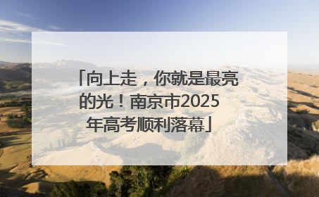 向上走，你就是最亮的光！南京市2025年高考顺利落幕