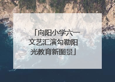 向阳小学六一文艺汇演勾勒阳光教育新图景