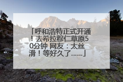 呼和浩特正式开通！去希拉穆仁草原50分钟 网友：太丝滑！等好久了……