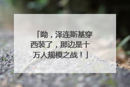 呦，泽连斯基穿西装了，那边是十万人规模之战！