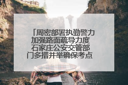 周密部署执勤警力 加强路面疏导力度 石家庄公安交管部门多措并举确保考点周边交通环境良好