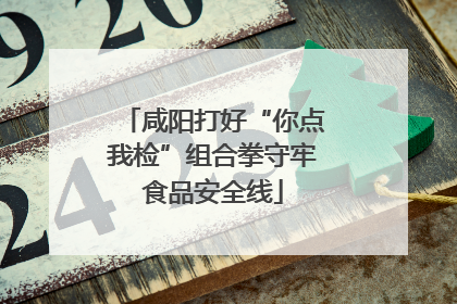 咸阳打好“你点我检”组合拳守牢食品安全线