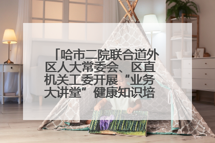 哈市二院联合道外区人大常委会、区直机关工委开展“业务大讲堂”健康知识培训暨大型义诊活动