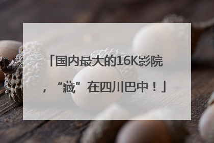 国内最大的16K影院，“藏”在四川巴中！