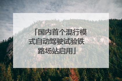 国内首个混行模式自动驾驶试验铁路场站启用