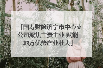 国寿财险济宁市中心支公司聚焦主责主业 赋能地方优势产业壮大