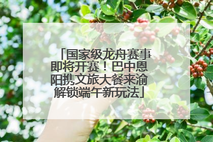 国家级龙舟赛事即将开赛！巴中恩阳携文旅大餐来渝解锁端午新玩法