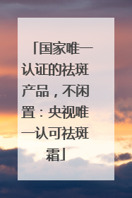 国家唯一认证的祛斑产品，不闲置：央视唯一认可祛斑霜