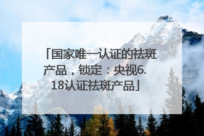 国家唯一认证的祛斑产品，锁定：央视6.18认证祛斑产品