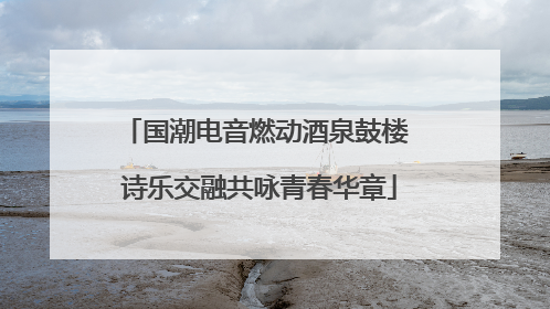 国潮电音燃动酒泉鼓楼 诗乐交融共咏青春华章