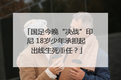 国足今晚“决战”印尼 18岁少年承担起出线生死重任？