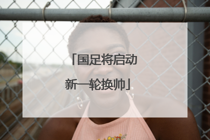 国足将启动新一轮换帅