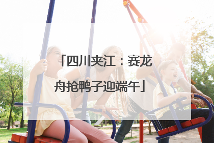 四川夹江：赛龙舟抢鸭子迎端午