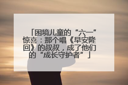 困境儿童的“六一”惊喜：那个唱《早安隆回》的叔叔，成了他们的“成长守护者”