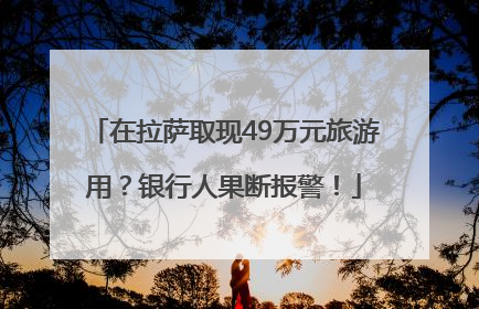 在拉萨取现49万元旅游用？银行人果断报警！