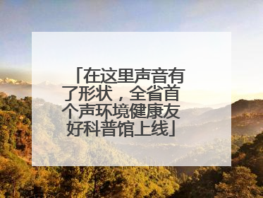 在这里声音有了形状，全省首个声环境健康友好科普馆上线
