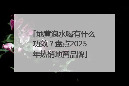 地黄泡水喝有什么功效？盘点2025年热销地黄品牌