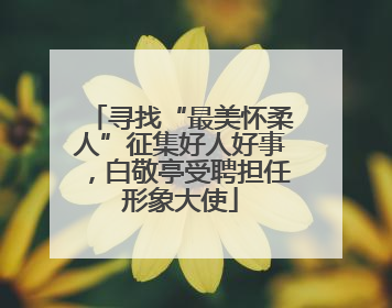 寻找“最美怀柔人”征集好人好事，白敬亭受聘担任形象大使