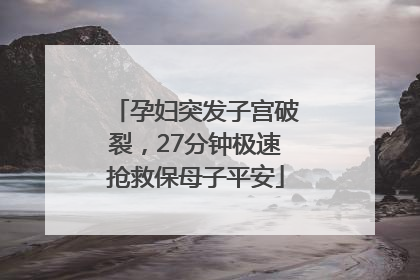 孕妇突发子宫破裂，27分钟极速抢救保母子平安