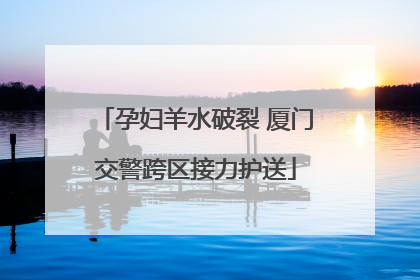 孕妇羊水破裂 厦门交警跨区接力护送