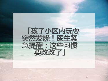 孩子小区内玩耍突然发烧！医生紧急提醒：这些习惯要改改了
