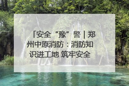 安全“豫”警｜郑州中原消防：消防知识进工地 筑牢安全“防火墙”