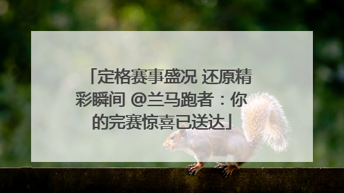 定格赛事盛况 还原精彩瞬间 @兰马跑者：你的完赛惊喜已送达