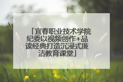 宜春职业技术学院纪委以视频创作+品读经典打造沉浸式廉洁教育课堂