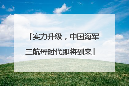 实力升级，中国海军三航母时代即将到来