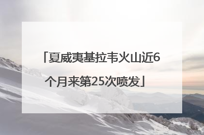 夏威夷基拉韦火山近6个月来第25次喷发