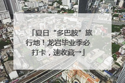 夏日“多巴胺”旅行地！龙岩毕业季必打卡，速收藏→