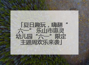 夏日趣玩，嗨翻“六一” 乐山市惠灵幼儿园“六一”限定主题周欢乐来袭