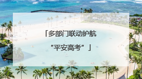 多部门联动护航“平安高考”