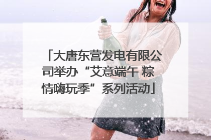 大唐东营发电有限公司举办“艾意端午 粽情嗨玩季”系列活动
